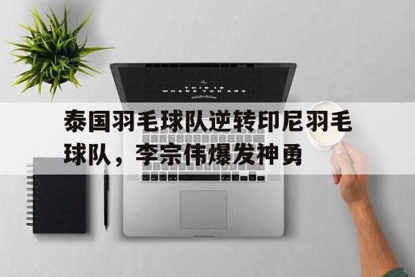 泰国羽毛球队逆转印尼羽毛球队,李宗伟爆发神勇的简单介绍 泰国羽毛球队逆转印尼羽毛球队,李宗伟爆发神勇的简单介绍